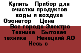  Купить : Прибор для очистки продуктов,воды и воздуха.Озонатор  › Цена ­ 25 500 - Все города Электро-Техника » Бытовая техника   . Ненецкий АО,Несь с.